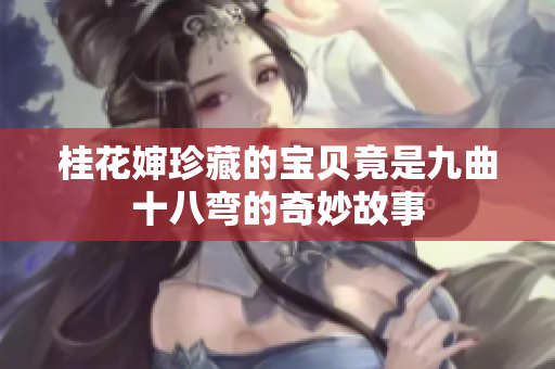 桂花婶珍藏的宝贝竟是九曲十八弯的奇妙故事