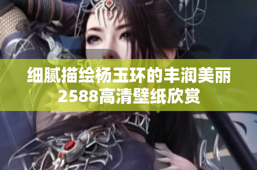 细腻描绘杨玉环的丰润美丽2588高清壁纸欣赏