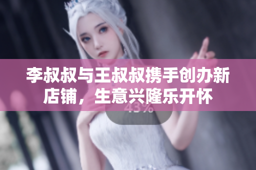 李叔叔与王叔叔携手创办新店铺，生意兴隆乐开怀