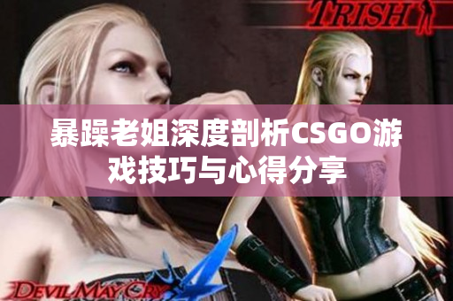 暴躁老姐深度剖析CSGO游戏技巧与心得分享