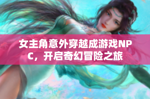 女主角意外穿越成游戏NPC，开启奇幻冒险之旅