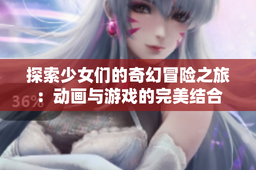 探索少女们的奇幻冒险之旅：动画与游戏的完美结合