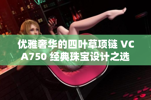 优雅奢华的四叶草项链 VCA750 经典珠宝设计之选