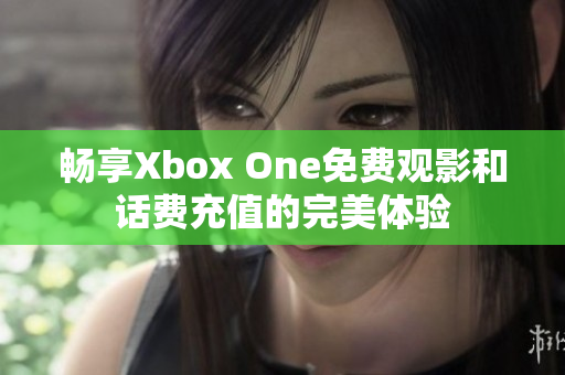 畅享Xbox One免费观影和话费充值的完美体验
