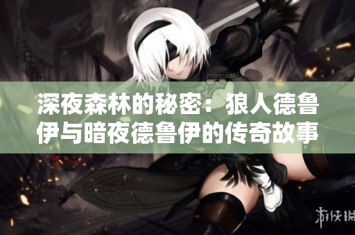 深夜森林的秘密：狼人德鲁伊与暗夜德鲁伊的传奇故事