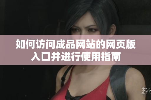 如何访问成品网站的网页版入口并进行使用指南