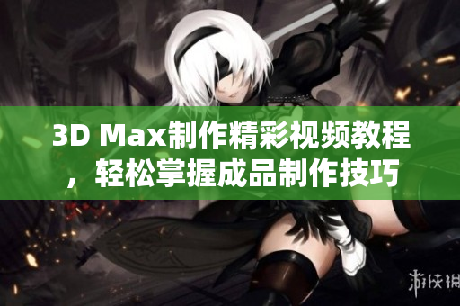 3D Max制作精彩视频教程，轻松掌握成品制作技巧