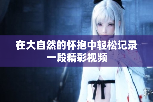 在大自然的怀抱中轻松记录一段精彩视频
