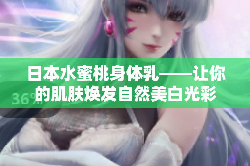 日本水蜜桃身体乳——让你的肌肤焕发自然美白光彩