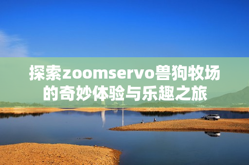 探索zoomservo兽狗牧场的奇妙体验与乐趣之旅
