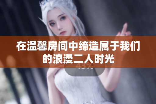 在温馨房间中缔造属于我们的浪漫二人时光