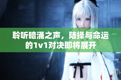 聆听暗涌之声，陆择与命运的1v1对决即将展开