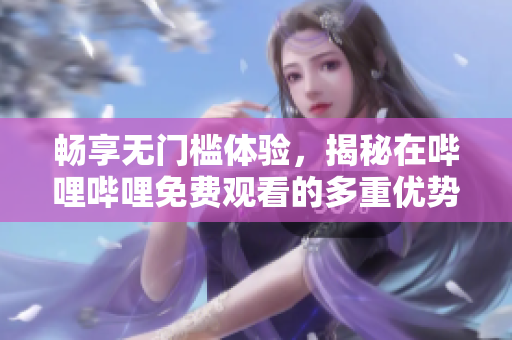 畅享无门槛体验，揭秘在哔哩哔哩免费观看的多重优势