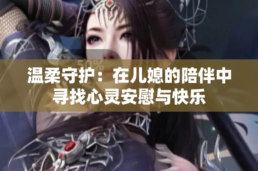 温柔守护：在儿媳的陪伴中寻找心灵安慰与快乐