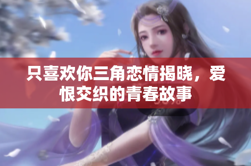 只喜欢你三角恋情揭晓，爱恨交织的青春故事