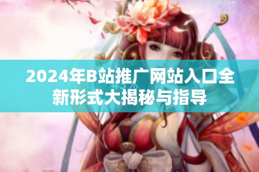 2024年B站推广网站入口全新形式大揭秘与指导