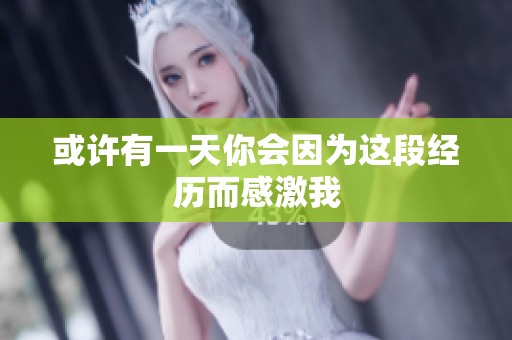 或许有一天你会因为这段经历而感激我