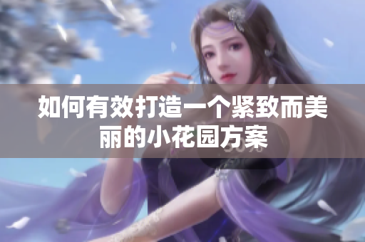 如何有效打造一个紧致而美丽的小花园方案