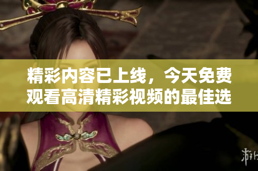 精彩内容已上线，今天免费观看高清精彩视频的最佳选择