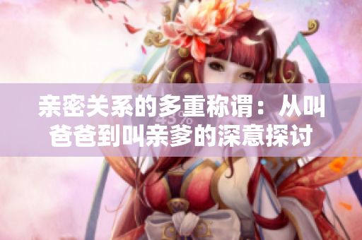 亲密关系的多重称谓：从叫爸爸到叫亲爹的深意探讨