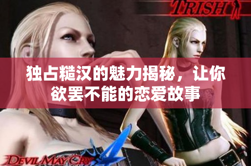 独占糙汉的魅力揭秘，让你欲罢不能的恋爱故事