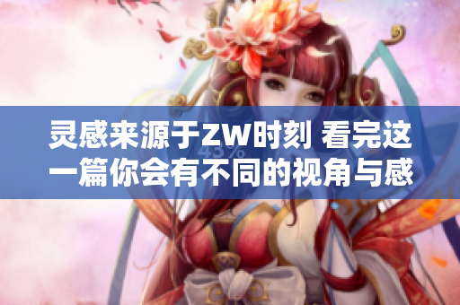 灵感来源于ZW时刻 看完这一篇你会有不同的视角与感悟