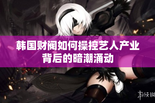 韩国财阀如何操控艺人产业背后的暗潮涌动