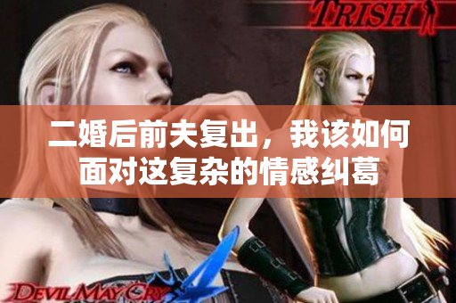 二婚后前夫复出，我该如何面对这复杂的情感纠葛
