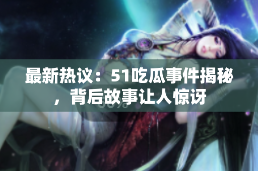 最新热议：51吃瓜事件揭秘，背后故事让人惊讶