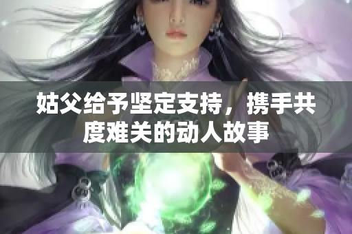姑父给予坚定支持，携手共度难关的动人故事