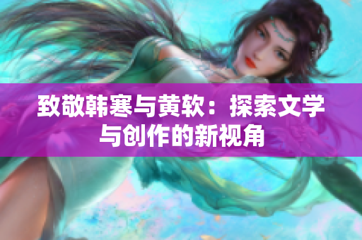致敬韩寒与黄软：探索文学与创作的新视角