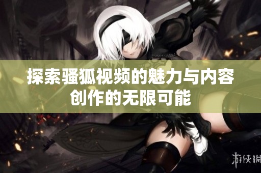 探索骚狐视频的魅力与内容创作的无限可能