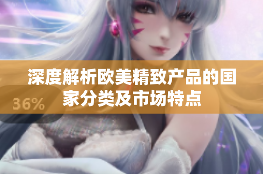 深度解析欧美精致产品的国家分类及市场特点