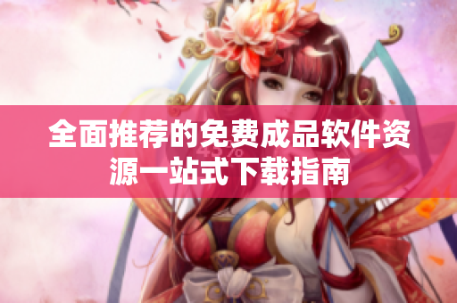 全面推荐的免费成品软件资源一站式下载指南