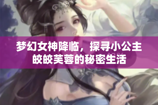 梦幻女神降临，探寻小公主皎皎芙蓉的秘密生活