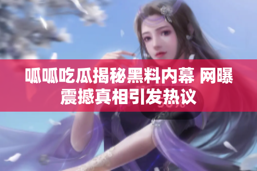 呱呱吃瓜揭秘黑料内幕 网曝震撼真相引发热议