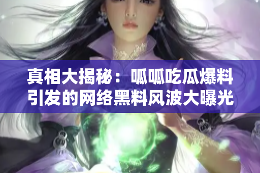 真相大揭秘：呱呱吃瓜爆料引发的网络黑料风波大曝光