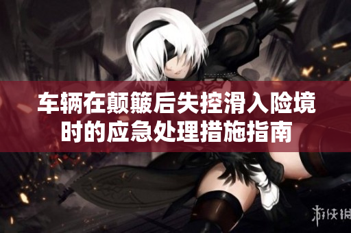 车辆在颠簸后失控滑入险境时的应急处理措施指南