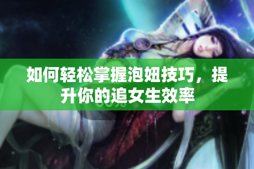 如何轻松掌握泡妞技巧，提升你的追女生效率