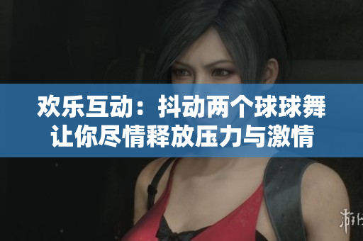 欢乐互动：抖动两个球球舞让你尽情释放压力与激情