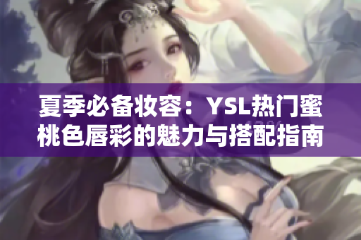 夏季必备妆容：YSL热门蜜桃色唇彩的魅力与搭配指南