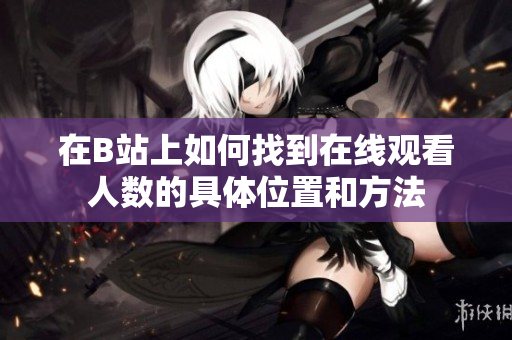 在B站上如何找到在线观看人数的具体位置和方法
