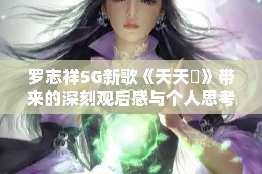 罗志祥5G新歌《天天奭》带来的深刻观后感与个人思考