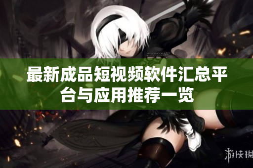 最新成品短视频软件汇总平台与应用推荐一览
