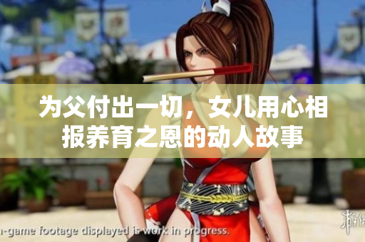 为父付出一切，女儿用心相报养育之恩的动人故事