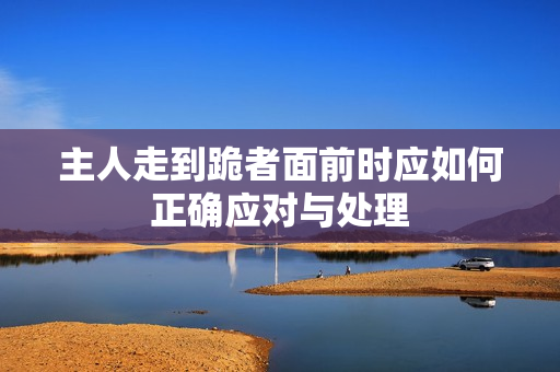 主人走到跪者面前时应如何正确应对与处理