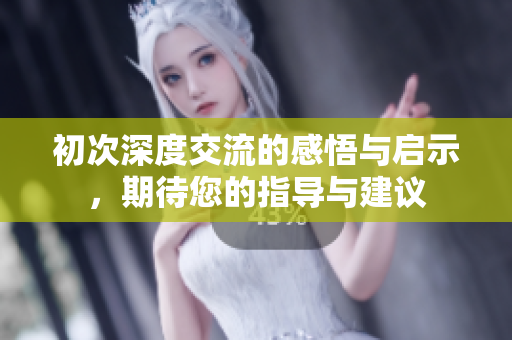 初次深度交流的感悟与启示，期待您的指导与建议