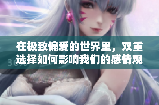 在极致偏爱的世界里，双重选择如何影响我们的感情观