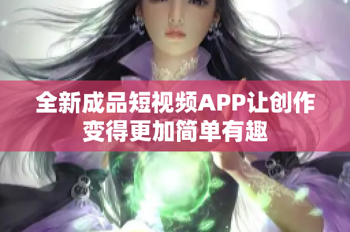 全新成品短视频APP让创作变得更加简单有趣