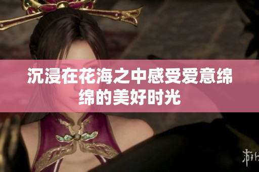 沉浸在花海之中感受爱意绵绵的美好时光